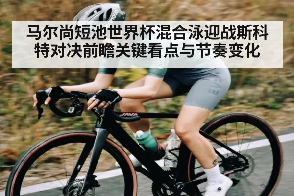 马尔尚短池世界杯混合泳迎战斯科特对决前瞻关键看点与节奏变化